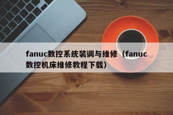 fanuc数控系统装调与维修（fanuc数控机床维修教程下载）-第1张图片-晋江速捷自动化科技有限公司