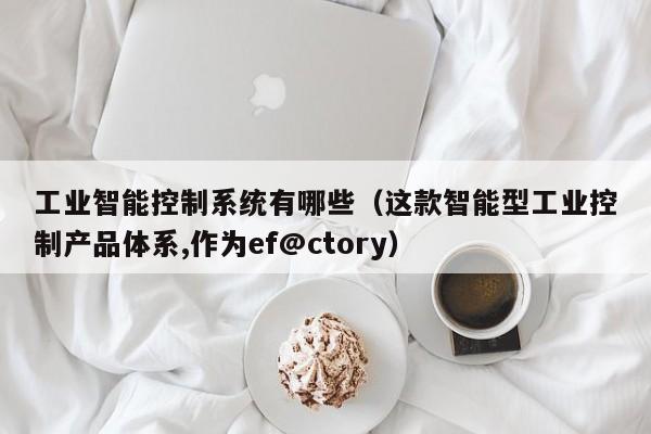 工业智能控制系统有哪些（这款智能型工业控制产品体系,作为ef@ctory）-第1张图片-晋江速捷自动化科技有限公司