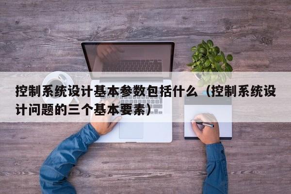 控制系统设计基本参数包括什么（控制系统设计问题的三个基本要素）-第1张图片-晋江速捷自动化科技有限公司