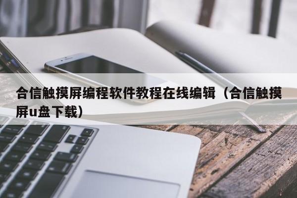 合信触摸屏编程软件教程在线编辑（合信触摸屏u盘下载）-第1张图片-晋江速捷自动化科技有限公司