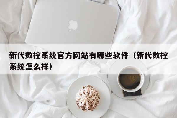 新代数控系统官方网站有哪些软件（新代数控系统怎么样）-第1张图片-晋江速捷自动化科技有限公司