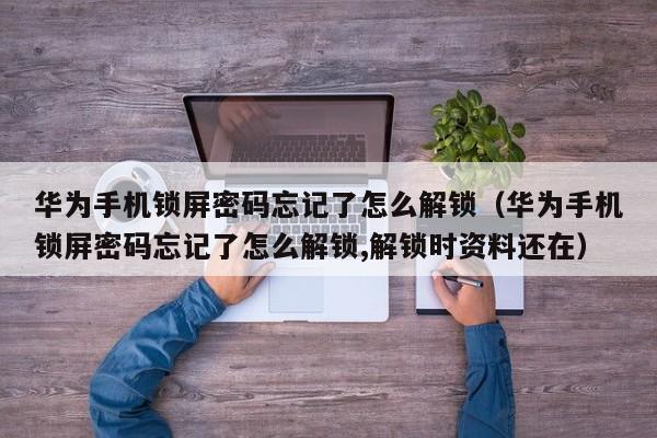 华为手机锁屏密码忘记了怎么解锁（华为手机锁屏密码忘记了怎么解锁,解锁时资料还在）-第1张图片-晋江速捷自动化科技有限公司