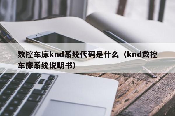 数控车床knd系统代码是什么（knd数控车床系统说明书）-第1张图片-晋江速捷自动化科技有限公司