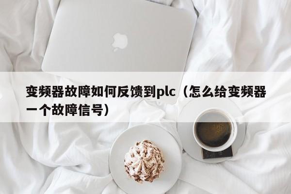 变频器故障如何反馈到plc（怎么给变频器一个故障信号）-第1张图片-晋江速捷自动化科技有限公司