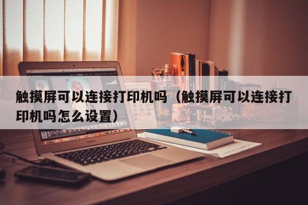 触摸屏可以连接打印机吗（触摸屏可以连接打印机吗怎么设置）-第1张图片-晋江速捷自动化科技有限公司