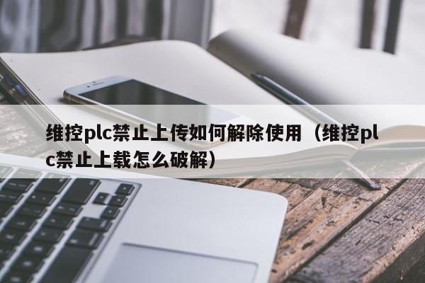 维控plc禁止上传如何解除使用（维控plc禁止上载怎么破解）-第1张图片-晋江速捷自动化科技有限公司