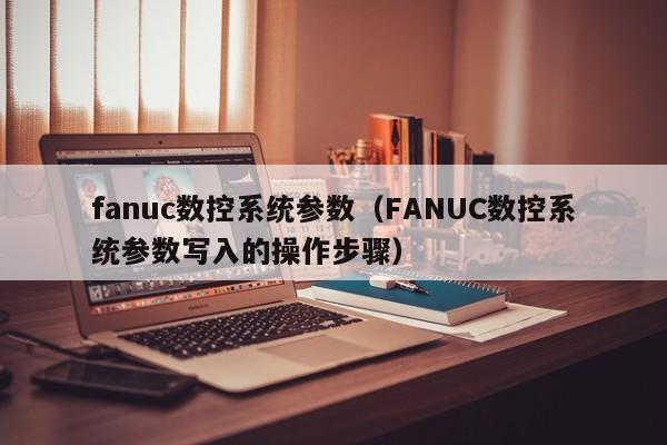 fanuc数控系统参数（FANUC数控系统参数写入的操作步骤）-第1张图片-晋江速捷自动化科技有限公司