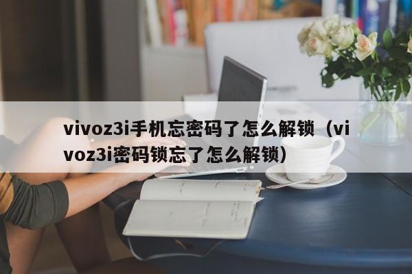 vivoz3i手机忘密码了怎么解锁（vivoz3i密码锁忘了怎么解锁）-第1张图片-晋江速捷自动化科技有限公司