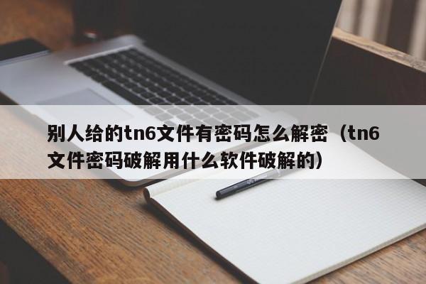 别人给的tn6文件有密码怎么解密（tn6文件密码破解用什么软件破解的）-第1张图片-晋江速捷自动化科技有限公司