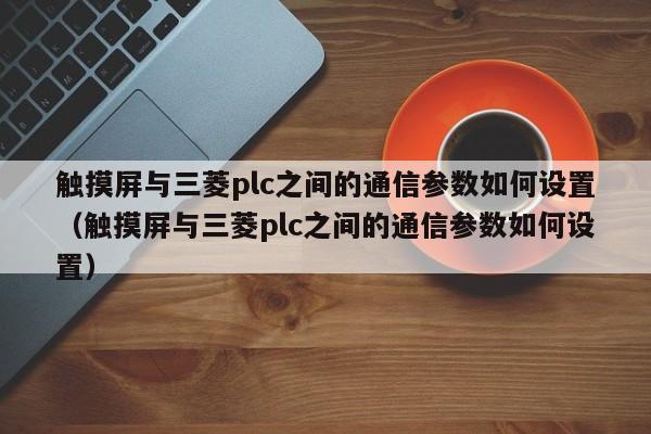 触摸屏与三菱plc之间的通信参数如何设置（触摸屏与三菱plc之间的通信参数如何设置）-第1张图片-晋江速捷自动化科技有限公司