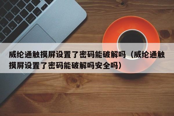 威纶通触摸屏设置了密码能破解吗（威纶通触摸屏设置了密码能破解吗安全吗）-第1张图片-晋江速捷自动化科技有限公司