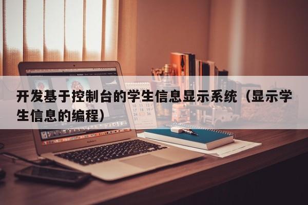 开发基于控制台的学生信息显示系统（显示学生信息的编程）-第1张图片-晋江速捷自动化科技有限公司