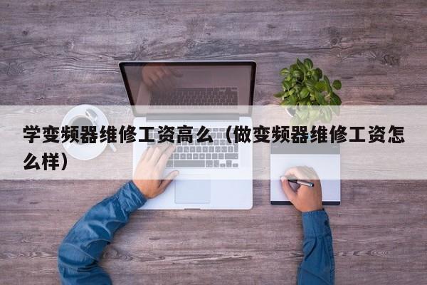 学变频器维修工资高么（做变频器维修工资怎么样）-第1张图片-晋江速捷自动化科技有限公司