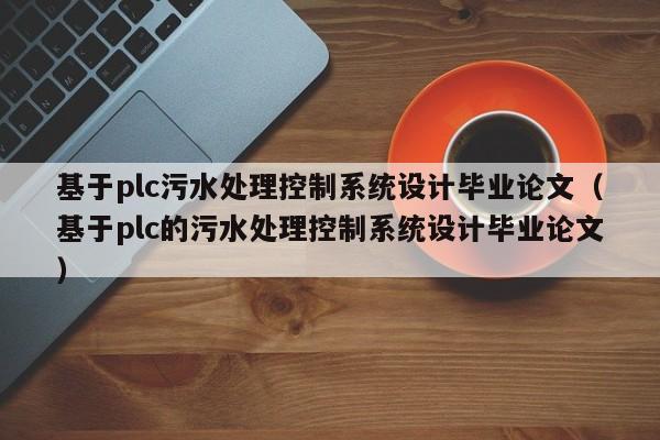 基于plc污水处理控制系统设计毕业论文（基于plc的污水处理控制系统设计毕业论文）-第1张图片-晋江速捷自动化科技有限公司