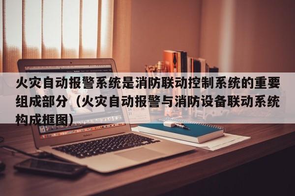 火灾自动报警系统是消防联动控制系统的重要组成部分（火灾自动报警与消防设备联动系统构成框图）-第1张图片-晋江速捷自动化科技有限公司