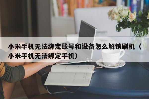 小米手机无法绑定账号和设备怎么解锁刷机（小米手机无法绑定手机）-第1张图片-晋江速捷自动化科技有限公司