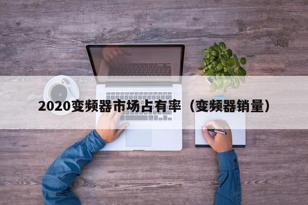 2020变频器市场占有率（变频器销量）-第1张图片-晋江速捷自动化科技有限公司