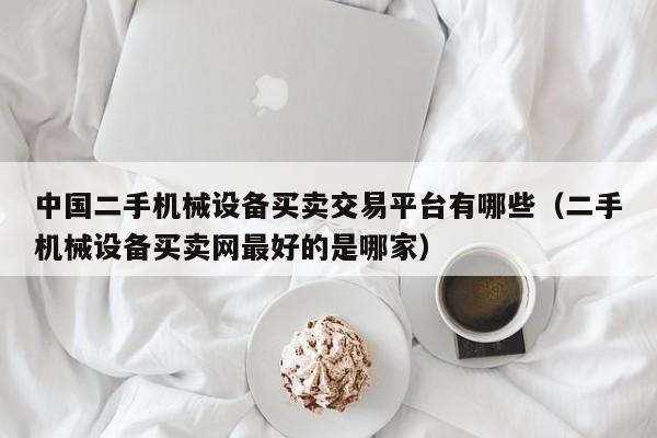 中国二手机械设备买卖交易平台有哪些（二手机械设备买卖网最好的是哪家）-第1张图片-晋江速捷自动化科技有限公司