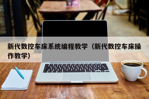 新代数控车床系统编程教学（新代数控车床操作教学）-第1张图片-晋江速捷自动化科技有限公司