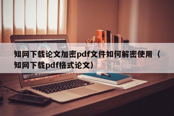 知网下载论文加密pdf文件如何解密使用（知网下载pdf格式论文）-第1张图片-晋江速捷自动化科技有限公司