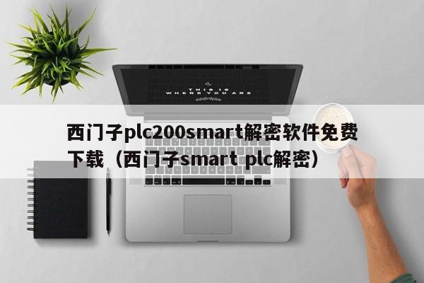 西门子plc200smart解密软件免费下载（西门子smart plc解密）-第1张图片-晋江速捷自动化科技有限公司