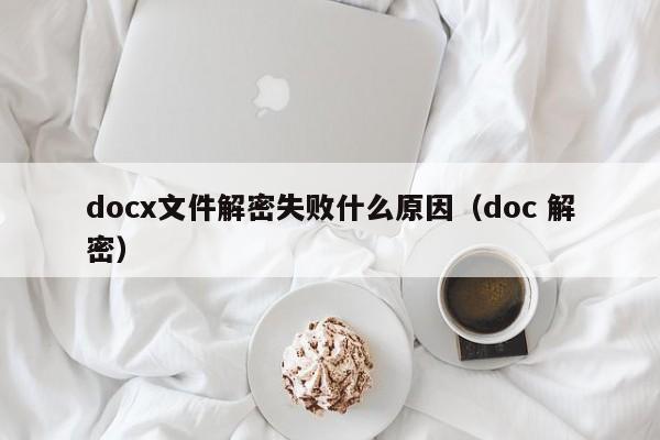 docx文件解密失败什么原因（doc 解密）-第1张图片-晋江速捷自动化科技有限公司