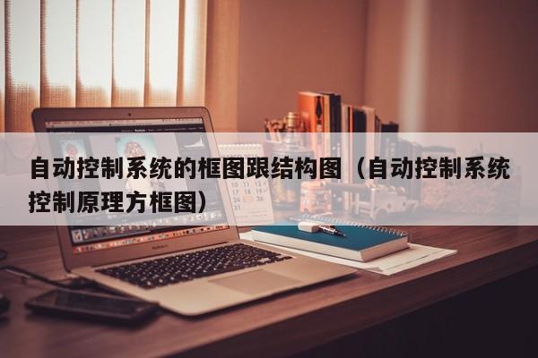 自动控制系统的框图跟结构图（自动控制系统控制原理方框图）-第1张图片-晋江速捷自动化科技有限公司