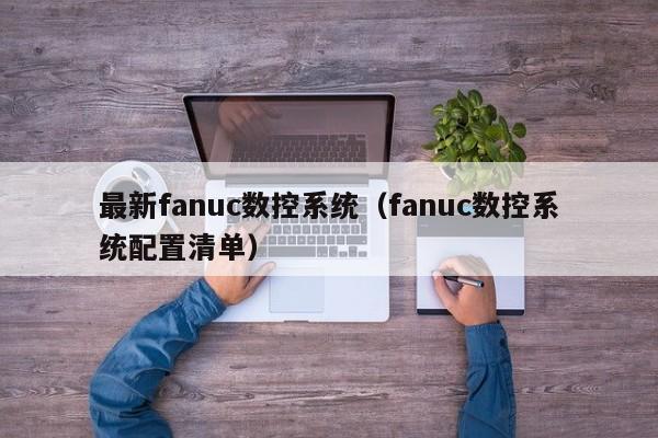 最新fanuc数控系统（fanuc数控系统配置清单）-第1张图片-晋江速捷自动化科技有限公司