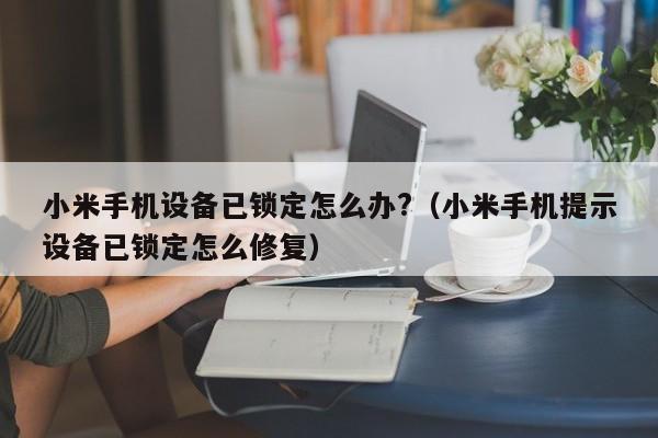 小米手机设备已锁定怎么办?（小米手机提示设备已锁定怎么修复）-第1张图片-晋江速捷自动化科技有限公司