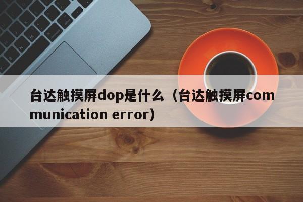 台达触摸屏dop是什么（台达触摸屏communication error）-第1张图片-晋江速捷自动化科技有限公司