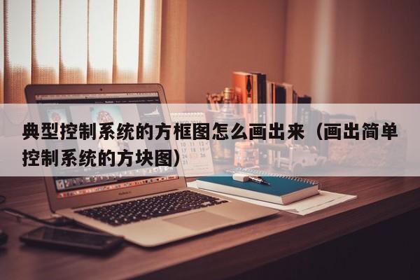 典型控制系统的方框图怎么画出来（画出简单控制系统的方块图）-第1张图片-晋江速捷自动化科技有限公司