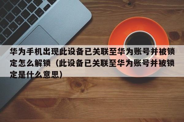 华为手机出现此设备已关联至华为账号并被锁定怎么解锁（此设备已关联至华为账号并被锁定是什么意思）-第1张图片-晋江速捷自动化科技有限公司