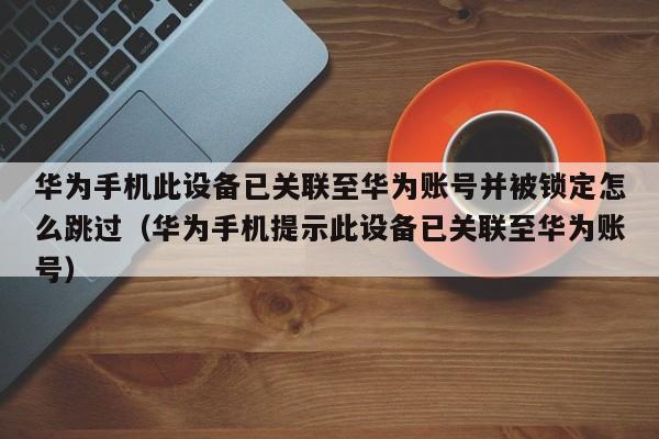 华为手机此设备已关联至华为账号并被锁定怎么跳过（华为手机提示此设备已关联至华为账号）-第1张图片-晋江速捷自动化科技有限公司