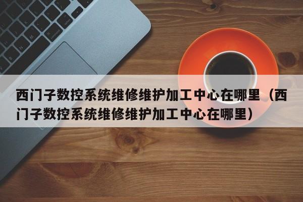 西门子数控系统维修维护加工中心在哪里（西门子数控系统维修维护加工中心在哪里）-第1张图片-晋江速捷自动化科技有限公司