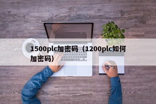 1500plc加密码（1200plc如何加密码）-第1张图片-晋江速捷自动化科技有限公司