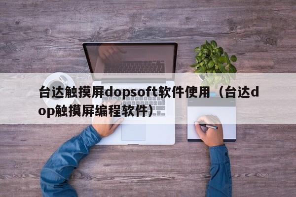 台达触摸屏dopsoft软件使用（台达dop触摸屏编程软件）-第1张图片-晋江速捷自动化科技有限公司