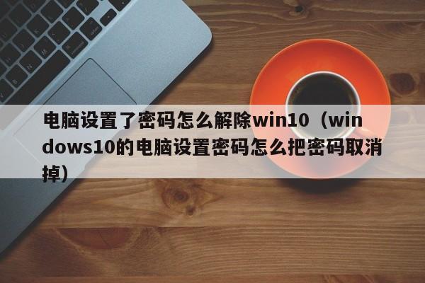 电脑设置了密码怎么解除win10（windows10的电脑设置密码怎么把密码取消掉）-第1张图片-晋江速捷自动化科技有限公司