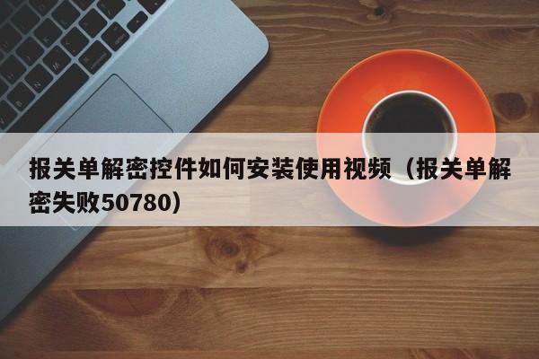 报关单解密控件如何安装使用视频（报关单解密失败50780）-第1张图片-晋江速捷自动化科技有限公司