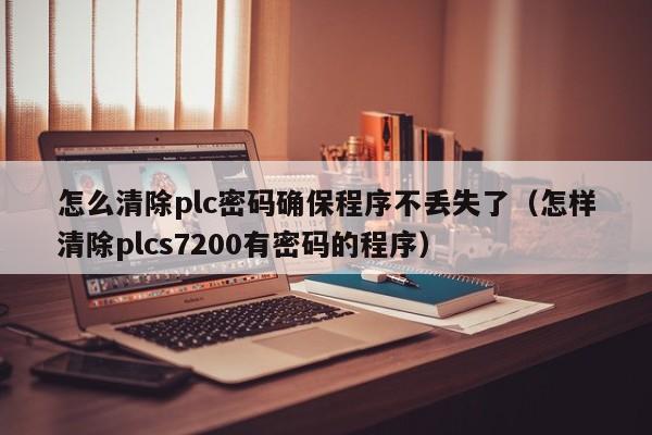 怎么清除plc密码确保程序不丢失了（怎样清除plcs7200有密码的程序）-第1张图片-晋江速捷自动化科技有限公司