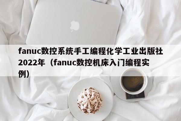 fanuc数控系统手工编程化学工业出版社2022年（fanuc数控机床入门编程实例）-第1张图片-晋江速捷自动化科技有限公司