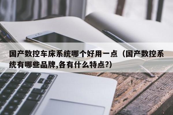 国产数控车床系统哪个好用一点（国产数控系统有哪些品牌,各有什么特点?）-第1张图片-晋江速捷自动化科技有限公司