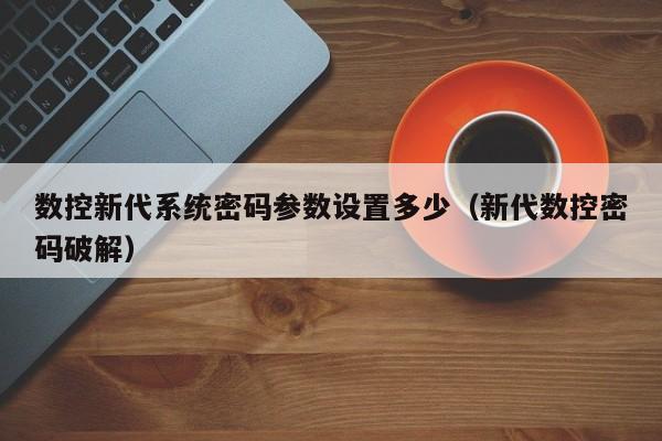 数控新代系统密码参数设置多少（新代数控密码破解）-第1张图片-晋江速捷自动化科技有限公司