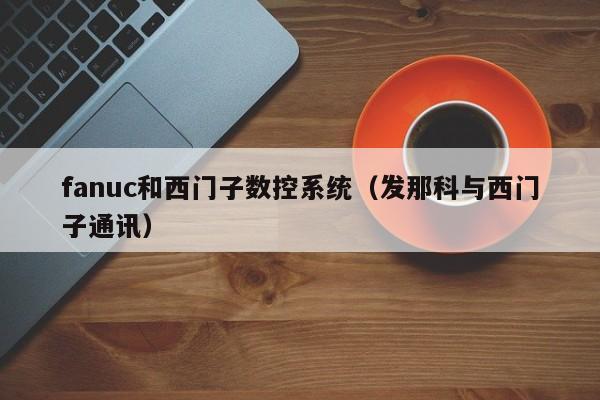 fanuc和西门子数控系统（发那科与西门子通讯）-第1张图片-晋江速捷自动化科技有限公司