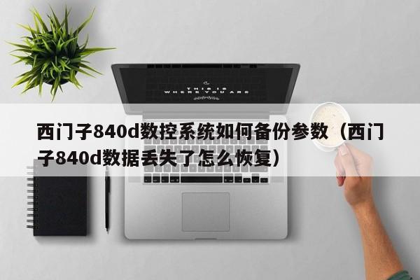 西门子840d数控系统如何备份参数（西门子840d数据丢失了怎么恢复）-第1张图片-晋江速捷自动化科技有限公司