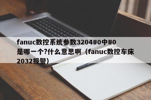 fanuc数控系统参数3204#0中#0是哪一个?什么意思啊（fanuc数控车床2032报警）-第1张图片-晋江速捷自动化科技有限公司