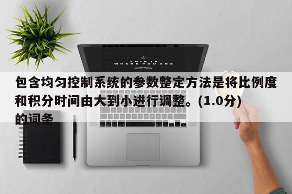 包含均匀控制系统的参数整定方法是将比例度和积分时间由大到小进行调整。(1.0分)的词条-第1张图片-晋江速捷自动化科技有限公司